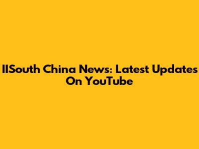 IISouth China News: Latest Updates On YouTube