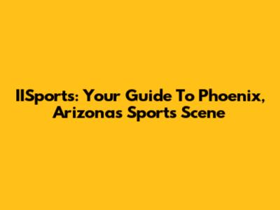 IISports: Your Guide To Phoenix, Arizona's Sports Scene