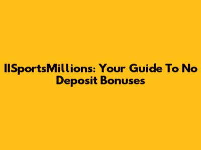 IISportsMillions: Your Guide To No Deposit Bonuses