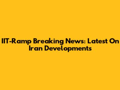IIT-Ramp Breaking News: Latest On Iran Developments