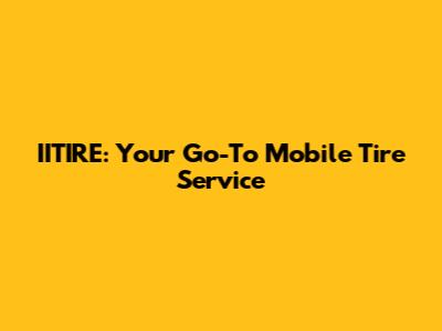 IITIRE: Your Go-To Mobile Tire Service