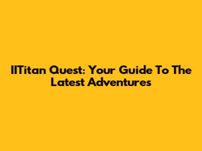 IITitan Quest: Your Guide To The Latest Adventures