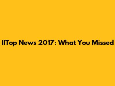 IITop News 2017: What You Missed