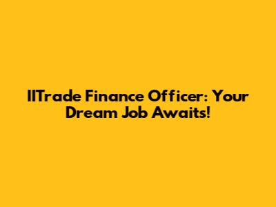 IITrade Finance Officer: Your Dream Job Awaits!