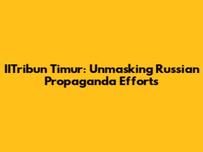 IITribun Timur: Unmasking Russian Propaganda Efforts
