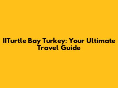 IITurtle Bay Turkey: Your Ultimate Travel Guide