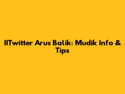 IITwitter Arus Balik: Mudik Info & Tips