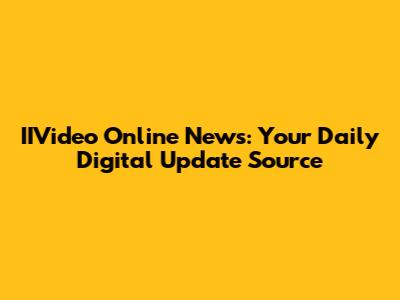 IIVideo Online News: Your Daily Digital Update Source