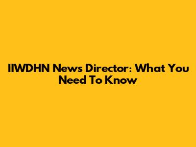 IIWDHN News Director: What You Need To Know