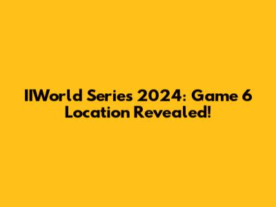 IIWorld Series 2024: Game 6 Location Revealed!