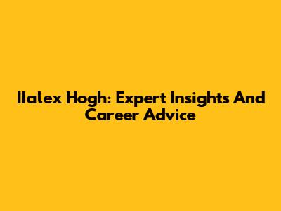 IIalex Hogh: Expert Insights And Career Advice