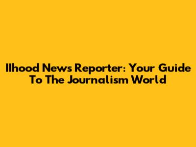 IIhood News Reporter: Your Guide To The Journalism World
