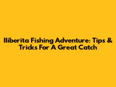 IIiberita Fishing Adventure: Tips & Tricks For A Great Catch