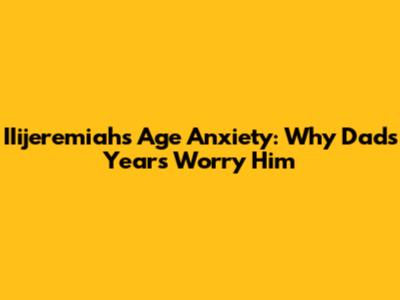 IIijeremiah's Age Anxiety: Why Dad's Years Worry Him