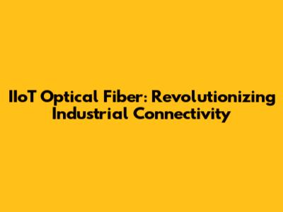 IIoT Optical Fiber: Revolutionizing Industrial Connectivity