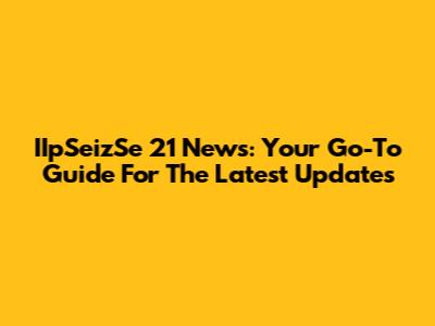 IIpSeizSe 21 News: Your Go-To Guide For The Latest Updates