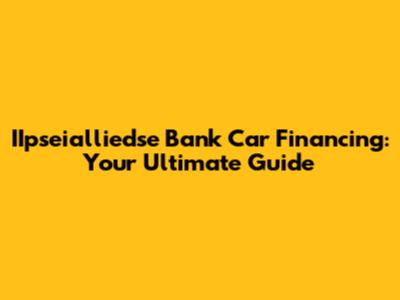 IIpseialliedse Bank Car Financing: Your Ultimate Guide