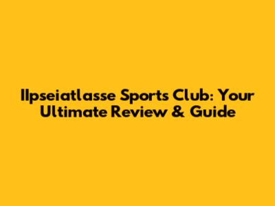 IIpseiatlasse Sports Club: Your Ultimate Review & Guide