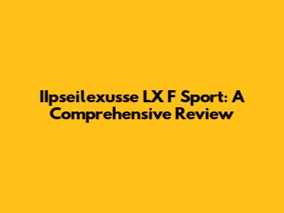IIpseilexusse LX F Sport: A Comprehensive Review
