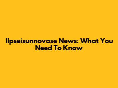 IIpseisunnovase News: What You Need To Know