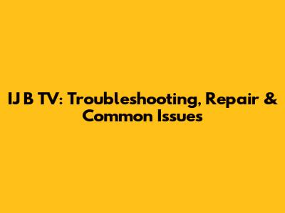IJ B TV: Troubleshooting, Repair & Common Issues