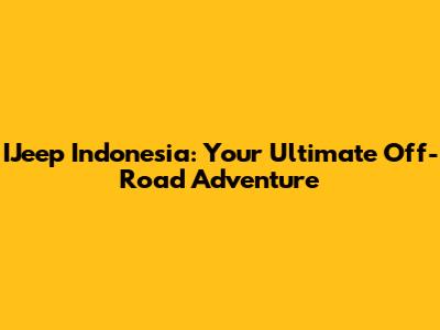 IJeep Indonesia: Your Ultimate Off-Road Adventure