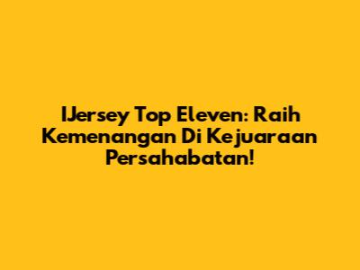 IJersey Top Eleven: Raih Kemenangan Di Kejuaraan Persahabatan!