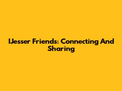 IJesser Friends: Connecting And Sharing