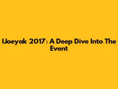 IJoeyak 2017: A Deep Dive Into The Event