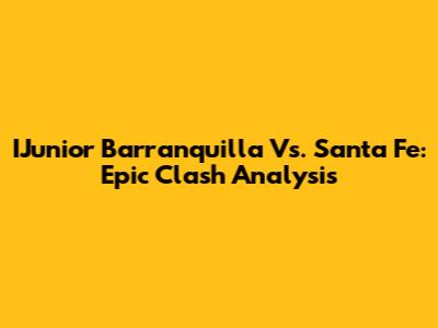 IJunior Barranquilla Vs. Santa Fe: Epic Clash Analysis