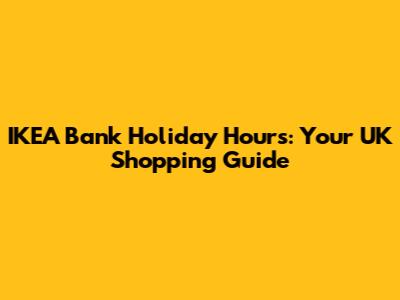 IKEA Bank Holiday Hours: Your UK Shopping Guide