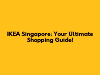 IKEA Singapore: Your Ultimate Shopping Guide!
