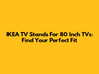 IKEA TV Stands For 80 Inch TVs: Find Your Perfect Fit