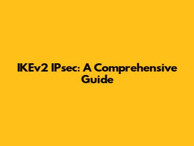 IKEv2 IPsec: A Comprehensive Guide