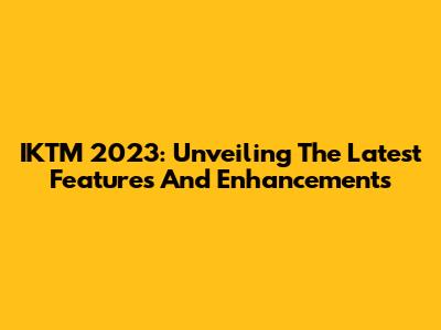 IKTM 2023: Unveiling The Latest Features And Enhancements