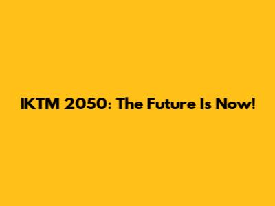IKTM 2050: The Future Is Now!