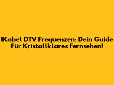 IKabel DTV Frequenzen: Dein Guide Für Kristallklares Fernsehen!