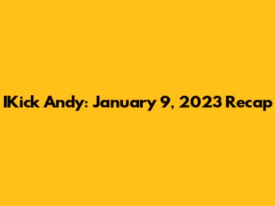 IKick Andy: January 9, 2023 Recap