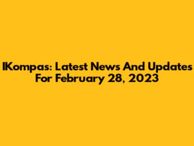 IKompas: Latest News And Updates For February 28, 2023
