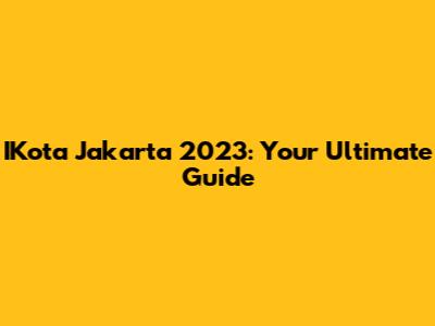 IKota Jakarta 2023: Your Ultimate Guide
