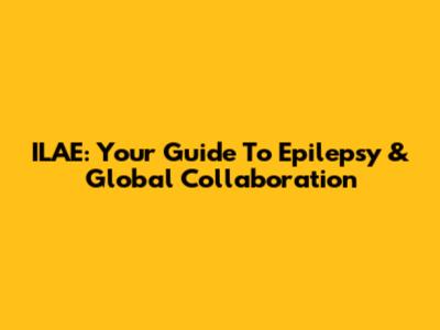 ILAE: Your Guide To Epilepsy & Global Collaboration