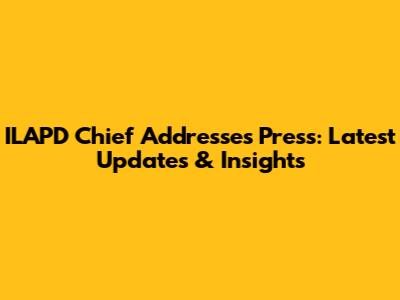 ILAPD Chief Addresses Press: Latest Updates & Insights
