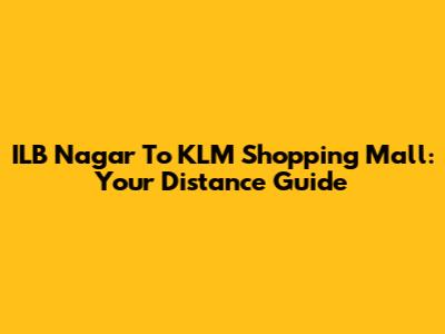 ILB Nagar To KLM Shopping Mall: Your Distance Guide