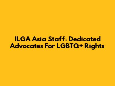 ILGA Asia Staff: Dedicated Advocates For LGBTQ+ Rights
