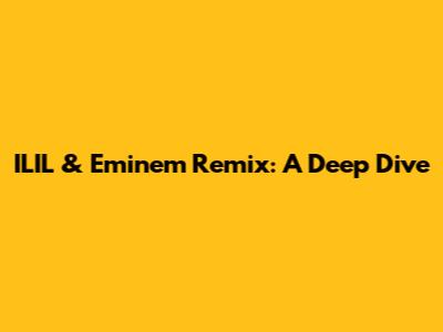 ILIL & Eminem Remix: A Deep Dive