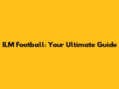 ILM Football: Your Ultimate Guide