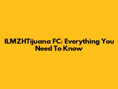ILMZHTijuana FC: Everything You Need To Know