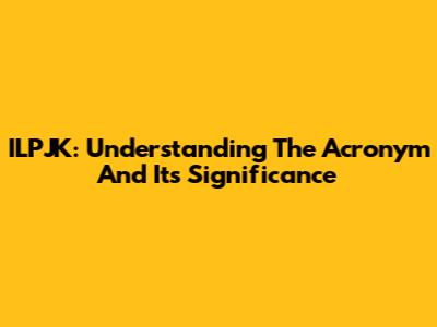 ILPJK: Understanding The Acronym And Its Significance