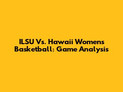 ILSU Vs. Hawaii Women's Basketball: Game Analysis