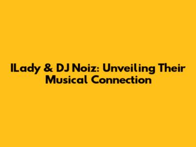 ILady & DJ Noiz: Unveiling Their Musical Connection